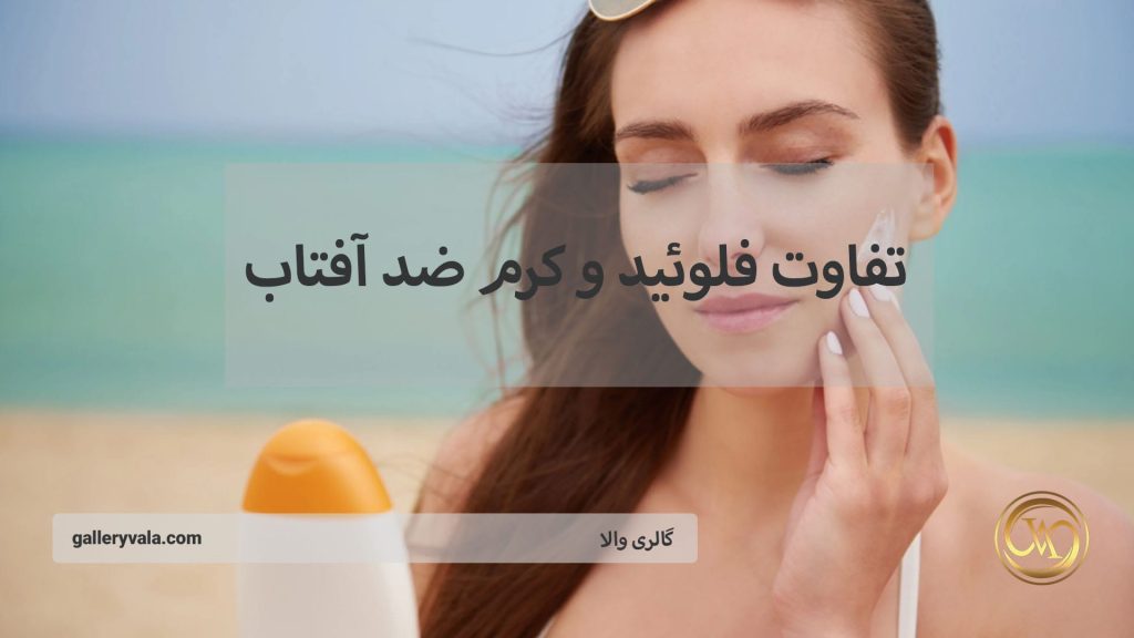 تفاوت فلوئید با کرم ضد آفتاب – مقایسه کامل برای پوست چرب، خشک و حساس | گالری والا
